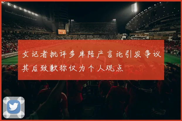 女记者批评多库陪产言论引发争议其后致歉称仅为个人观点