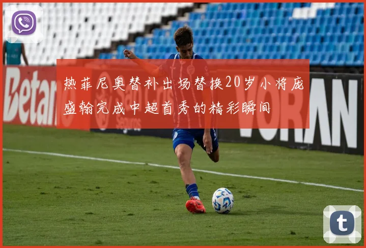 热菲尼奥替补出场替换20岁小将庞盛翰完成中超首秀的精彩瞬间
