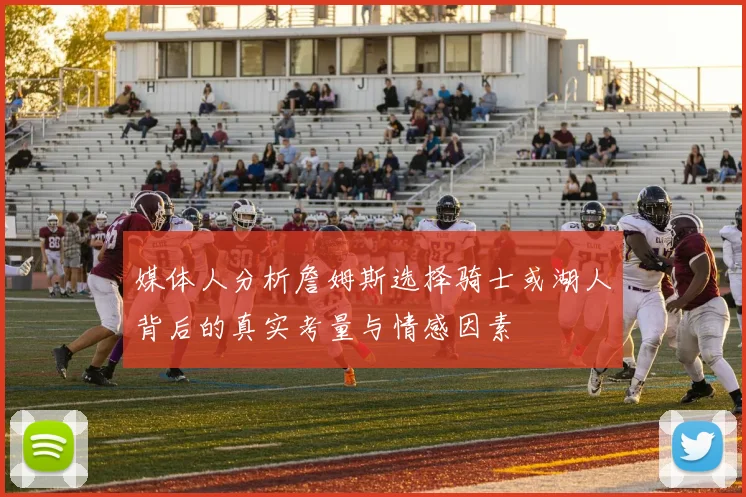 媒体人分析詹姆斯选择骑士或湖人背后的真实考量与情感因素