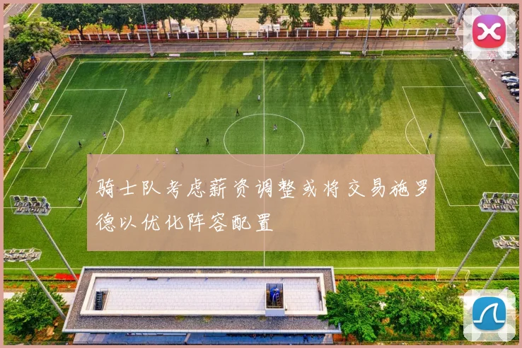 骑士队考虑薪资调整或将交易施罗德以优化阵容配置
