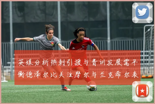 英媒分析热刺引援与青训发展需平衡德泽尔比关注摩尔与兰克希尔表现