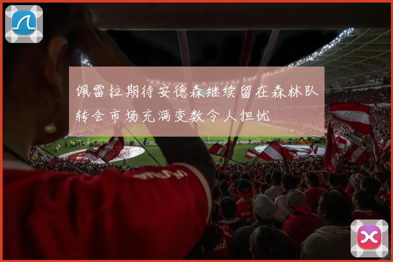佩雷拉期待安德森继续留在森林队转会市场充满变数令人担忧