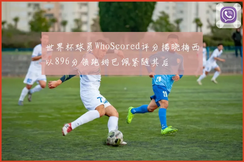 世界杯球员WhoScored评分揭晓梅西以896分领跑姆巴佩紧随其后