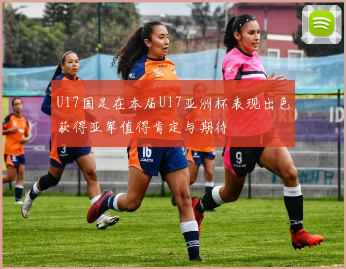 U17国足在本届U17亚洲杯表现出色获得亚军值得肯定与期待