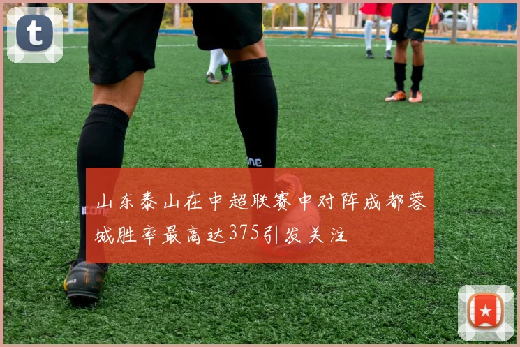 山东泰山在中超联赛中对阵成都蓉城胜率最高达375引发关注