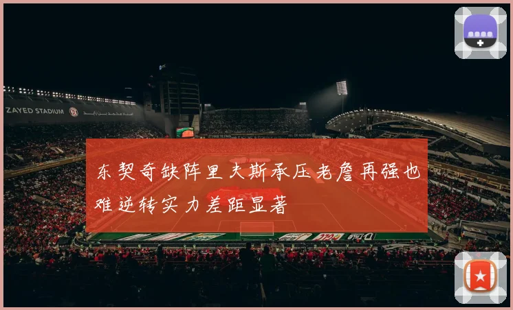 东契奇缺阵里夫斯承压老詹再强也难逆转实力差距显著