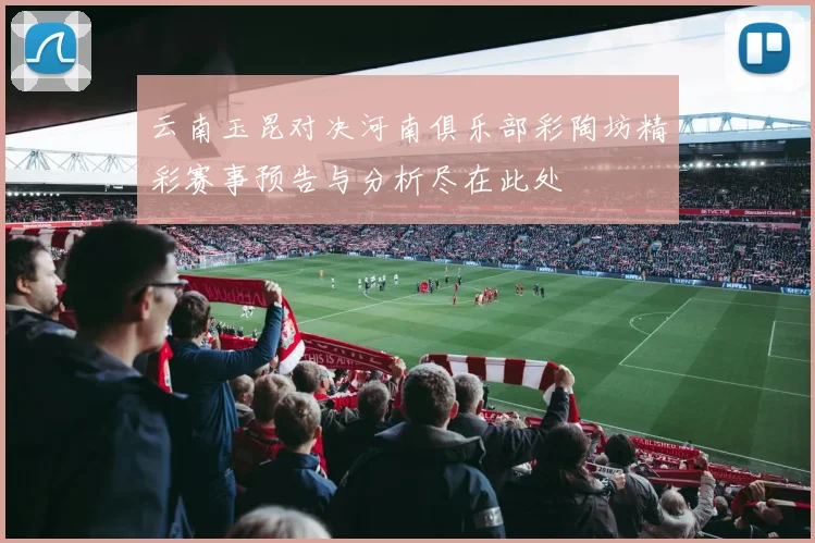云南玉昆对决河南俱乐部彩陶坊精彩赛事预告与分析尽在此处