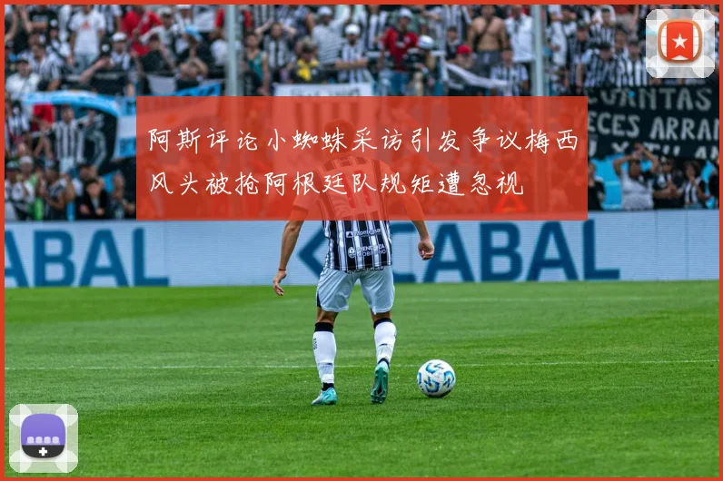 阿斯评论小蜘蛛采访引发争议梅西风头被抢阿根廷队规矩遭忽视
