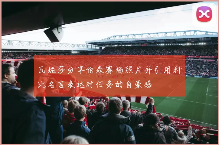 瓦妮莎分享伦森赛场照片并引用科比名言表达对任务的自豪感