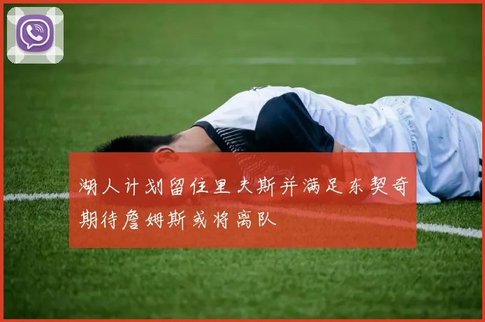 湖人计划留住里夫斯并满足东契奇期待詹姆斯或将离队
