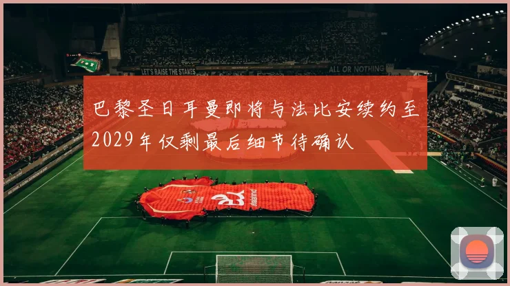 巴黎圣日耳曼即将与法比安续约至2029年仅剩最后细节待确认