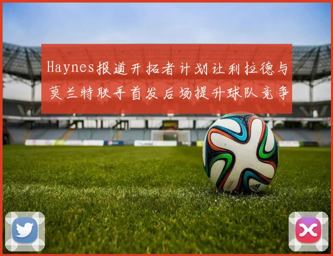 Haynes报道开拓者计划让利拉德与莫兰特联手首发后场提升球队竞争力