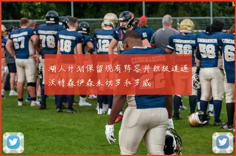 湖人计划保留现有阵容并积极追逐沃特森伊森米切罗和罗威