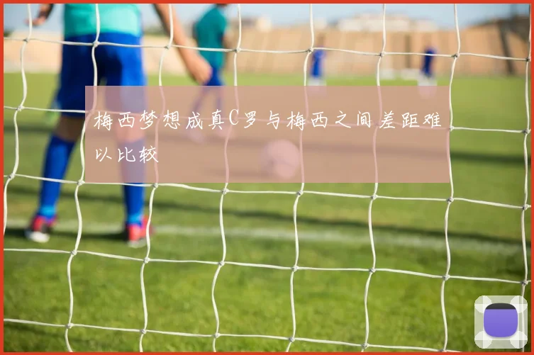 梅西梦想成真C罗与梅西之间差距难以比较