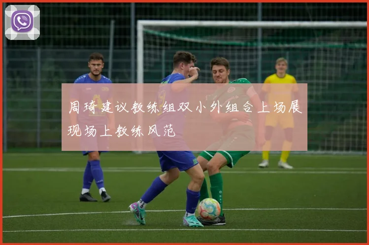 周琦建议教练组双小外组合上场展现场上教练风范