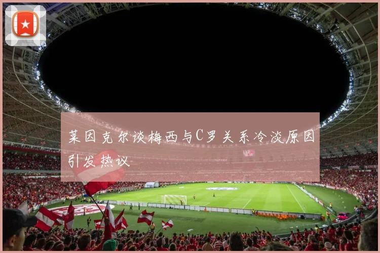 莱因克尔谈梅西与C罗关系冷淡原因引发热议