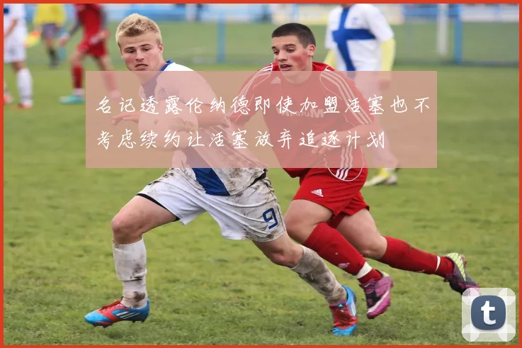 名记透露伦纳德即使加盟活塞也不考虑续约让活塞放弃追逐计划