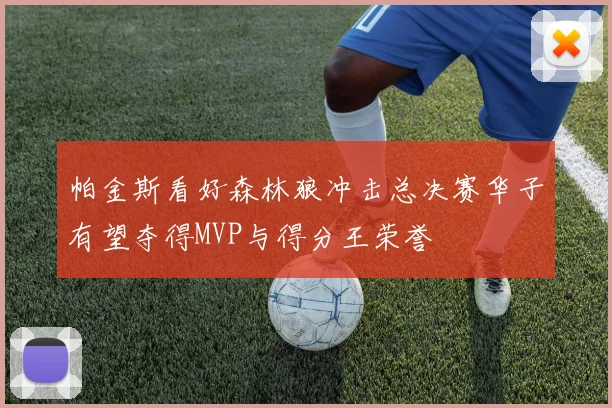 帕金斯看好森林狼冲击总决赛华子有望夺得MVP与得分王荣誉