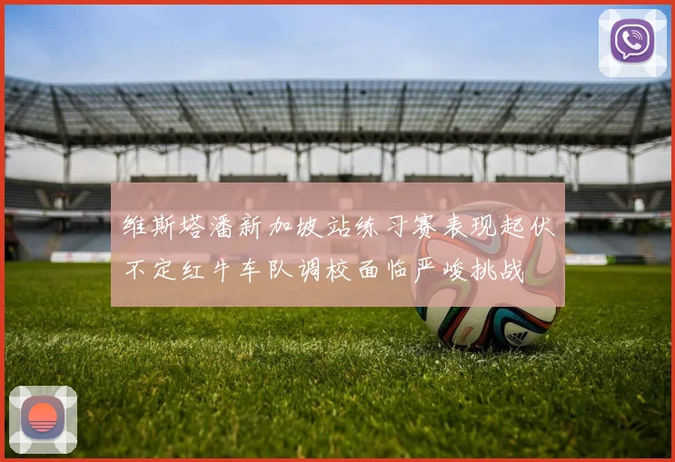 维斯塔潘新加坡站练习赛表现起伏不定红牛车队调校面临严峻挑战